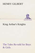 King Arthur's Knights the Tales Re-Told for Boys & Girls: Essays on the Character and Mission of the Poet as Interpreted in English Verse of the Last One Hundred and Fifty Year