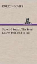 Seaward Sussex the South Downs from End to End: Or, Winning the Plaudits of the Sunny South