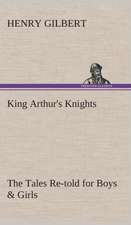 King Arthur's Knights the Tales Re-Told for Boys & Girls: Essays on the Character and Mission of the Poet as Interpreted in English Verse of the Last One Hundred and Fifty Year