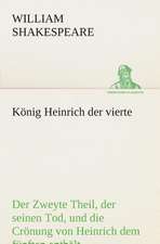 Konig Heinrich Der Vierte Der Zweyte Theil, Der Seinen Tod, Und Die Cronung Von Heinrich Dem Funften Enthalt.: Der Tragodie Zweiter Teil