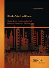 Die Grossstadt in Bildern: Georg Grosz Kunstlerischer Stil Wahrend Des Ersten Weltkrieges