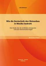 Wie Die Gentechnik Den Maisanbau in Mexiko Bedroht: Eine Studie Uber Die Rechtlichen, Biologischen Und Sozio-Okonomischen Folgen