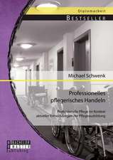 Professionelles Pflegerisches Handeln: Professionelle Pflege Im Kontext Aktueller Entwicklungen Der Pflegeausbildung