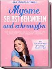 Myome selbst behandeln und schrumpfen - Das Selbsthilfebuch: Wie Sie die Ursachen der Myome aufdecken und auf natürliche Weise erfolgreich behandeln - inkl. Soforthilfe-Tipps bei akuten Beschwerden