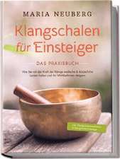 Klangschalen für Einsteiger - Das Praxisbuch: Wie Sie mit der Kraft der Klänge seelische & körperliche Leiden heilen und Ihr Wohlbefinden steigern | inkl. Klangschalenmeditation & Klangschalenmassage