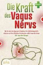 Die Kraft des Vagus Nervs: Wie Sie durch die Vagusnerv-Stimulation Ihre Selbstheilungskräfte aktivieren und Ihre alltäglichen Beschwerden endlich loswerden können (inkl. Vagus Nerv Übungen)