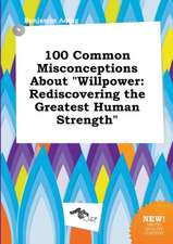 100 Common Misconceptions about Willpower: Rediscovering the Greatest Human Strength