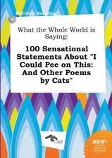 What the Whole World Is Saying: 100 Sensational Statements about I Could Pee on This: And Other Poems by Cats