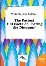 Women Love Girth... the Fattest 100 Facts on Eating the Dinosaur