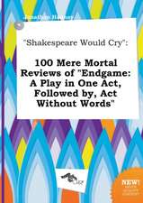 Shakespeare Would Cry: 100 Mere Mortal Reviews of Endgame: A Play in One Act, Followed By, ACT Without Words