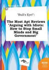 Bull's Eye!: The Most Apt Reviews Arguing with Idiots: How to Stop Small Minds and Big Government