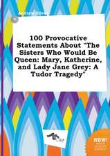 100 Provocative Statements about the Sisters Who Would Be Queen: Mary, Katherine, and Lady Jane Grey: A Tudor Tragedy