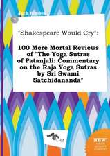 Shakespeare Would Cry: 100 Mere Mortal Reviews of the Yoga Sutras of Patanjali: Commentary on the Raja Yoga Sutras by Sri Swami Satchidanand