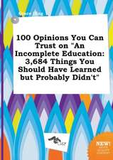 100 Opinions You Can Trust on an Incomplete Education: 3,684 Things You Should Have Learned But Probably Didn't