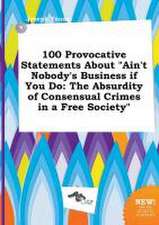 100 Provocative Statements about Ain't Nobody's Business If You Do: The Absurdity of Consensual Crimes in a Free Society