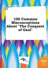 100 Common Misconceptions about the Conquest of Gaul