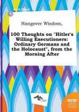 Hangover Wisdom, 100 Thoughts on Hitler's Willing Executioners: Ordinary Germans and the Holocaust, from the Morning After