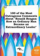 100 of the Most Outrageous Comments about Ronald Reagan: How an Ordinary Man Became an Extraordinary Leader