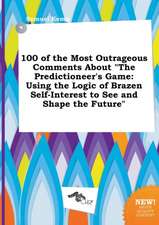 100 of the Most Outrageous Comments about the Predictioneer's Game: Using the Logic of Brazen Self-Interest to See and Shape the Future