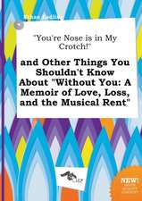 You're Nose Is in My Crotch! and Other Things You Shouldn't Know about Without You: A Memoir of Love, Loss, and the Musical Rent