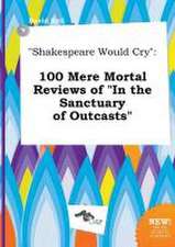 Shakespeare Would Cry: 100 Mere Mortal Reviews of in the Sanctuary of Outcasts