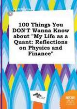 100 Things You Don't Wanna Know about My Life as a Quant: Reflections on Physics and Finance