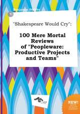 Shakespeare Would Cry: 100 Mere Mortal Reviews of Peopleware: Productive Projects and Teams