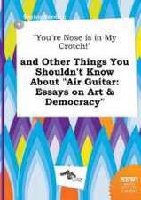 You're Nose Is in My Crotch! and Other Things You Shouldn't Know about Air Guitar: Essays on Art & Democracy