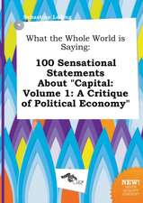 What the Whole World Is Saying: 100 Sensational Statements about Capital: Volume 1: A Critique of Political Economy