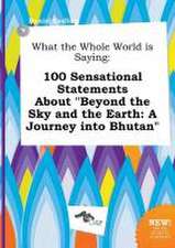 What the Whole World Is Saying: 100 Sensational Statements about Beyond the Sky and the Earth: A Journey Into Bhutan