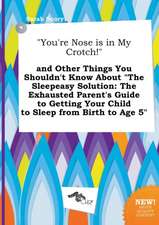 You're Nose Is in My Crotch! and Other Things You Shouldn't Know about the Sleepeasy Solution: The Exhausted Parent's Guide to Getting Your Child T