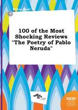 100 of the Most Shocking Reviews the Poetry of Pablo Neruda