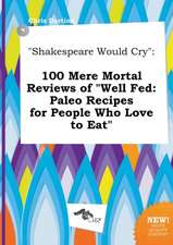 Shakespeare Would Cry: 100 Mere Mortal Reviews of Well Fed: Paleo Recipes for People Who Love to Eat