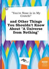 You're Nose Is in My Crotch! and Other Things You Shouldn't Know about a Universe from Nothing