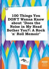 100 Things You Don't Wanna Know about Does the Noise in My Head Bother You?: A Rock 'n' Roll Memoir