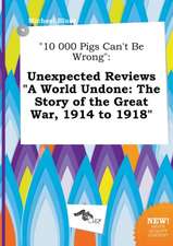 10 000 Pigs Can't Be Wrong: Unexpected Reviews a World Undone: The Story of the Great War, 1914 to 1918