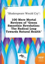 Shakespeare Would Cry: 100 Mere Mortal Reviews of Green Smoothie Revolution: The Radical Leap Towards Natural Health