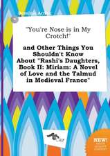 You're Nose Is in My Crotch! and Other Things You Shouldn't Know about Rashi's Daughters, Book II: Miriam: A Novel of Love and the Talmud in Mediev