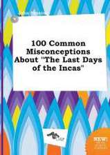 100 Common Misconceptions about the Last Days of the Incas