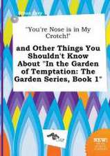 You're Nose Is in My Crotch! and Other Things You Shouldn't Know about in the Garden of Temptation: The Garden Series, Book 1