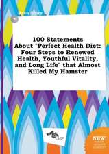 100 Statements about Perfect Health Diet: Four Steps to Renewed Health, Youthful Vitality, and Long Life That Almost Killed My Hamster