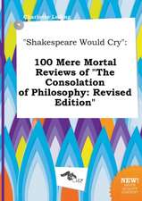 Shakespeare Would Cry: 100 Mere Mortal Reviews of the Consolation of Philosophy: Revised Edition