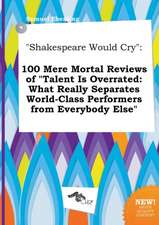 Shakespeare Would Cry: 100 Mere Mortal Reviews of Talent Is Overrated: What Really Separates World-Class Performers from Everybody Else