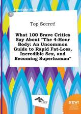 Top Secret! What 100 Brave Critics Say about the 4-Hour Body: An Uncommon Guide to Rapid Fat-Loss, Incredible Sex, and Becoming Superhuman