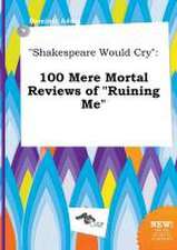 Shakespeare Would Cry: 100 Mere Mortal Reviews of Ruining Me