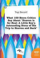 Top Secret! What 100 Brave Critics Say about Heaven Is for Real: A Little Boy's Astounding Story of His Trip to Heaven and Back