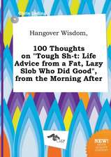 Hangover Wisdom, 100 Thoughts on Tough Sh-T: Life Advice from a Fat, Lazy Slob Who Did Good, from the Morning After