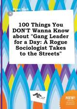 100 Things You Don't Wanna Know about Gang Leader for a Day: A Rogue Sociologist Takes to the Streets