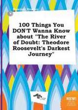 100 Things You Don't Wanna Know about the River of Doubt: Theodore Roosevelt's Darkest Journey