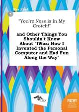 You're Nose Is in My Crotch! and Other Things You Shouldn't Know about Iwoz: How I Invented the Personal Computer and Had Fun Along the Way